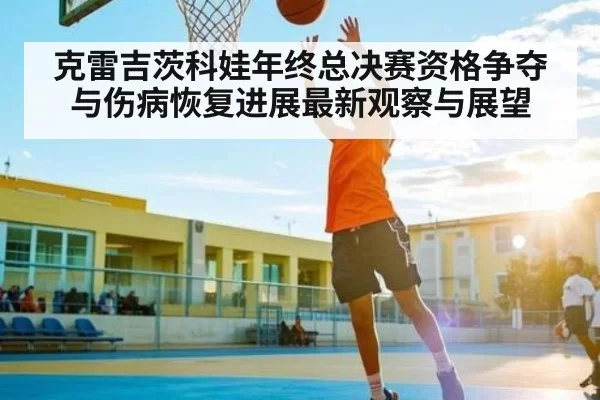 克雷吉茨科娃年终总决赛资格争夺与伤病恢复进展最新观察与展望（Kering）