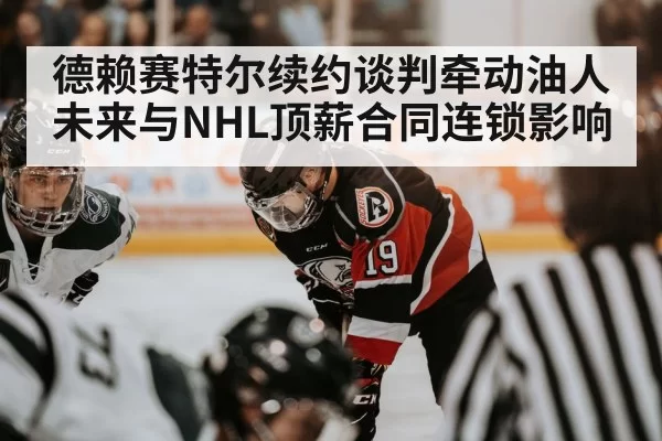 德赖赛特尔续约谈判牵动油人未来与NHL顶薪合同连锁影响 | Kering